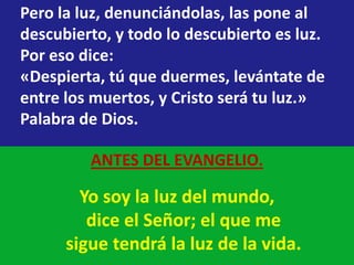 Pero la luz, denunciándolas, las pone al
descubierto, y todo lo descubierto es luz.
Por eso dice:
«Despierta, tú que duerm...