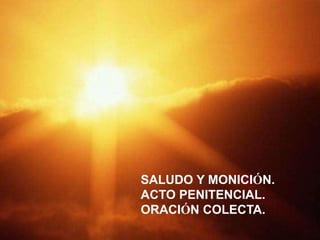 SALUDO Y MONICIÓN.
ACTO PENITENCIAL.
ORACIÓN COLECTA.

 