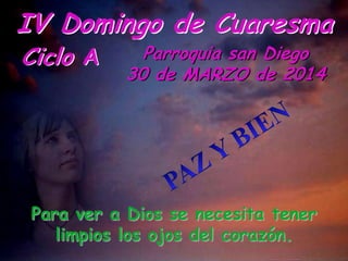 IV Domingo de Cuaresma
Ciclo A

Parroquia san Diego
30 de MARZO de 2014

Para ver a Dios se necesita tener
limpios los ojo...