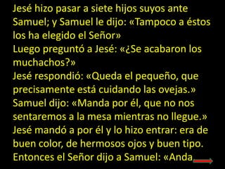 Jesé hizo pasar a siete hijos suyos ante
Samuel; y Samuel le dijo: «Tampoco a éstos
los ha elegido el Señor»
Luego pregunt...