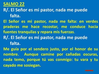 SALMO 22
R/. El Señor es mi pastor, nada me puede
falta.
El Señor es mi pastor, nada me falta: en verdes
praderas me hace ...
