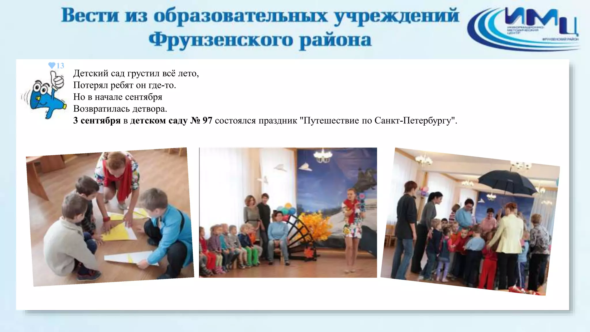 13 
Детский сад грустил всё лето, 
Потерял ребят он где-то. 
Но в начале сентября 
Возвратилась детвора. 
3 сентября в детском саду № 97 состоялся праздник "Путешествие по Санкт-Петербургу". 
 