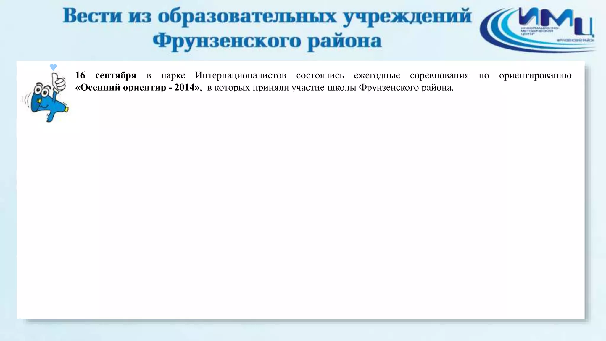 16 сентября в парке Интернационалистов состоялись ежегодные соревнования по ориентированию 
«Осенний ориентир - 2014», в которых приняли участие школы Фрунзенского района. 
