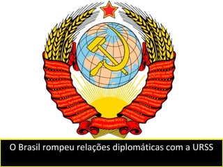 O Brasil rompeu relações diplomáticas com a URSS 
 