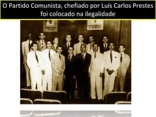 O Partido Comunista, chefiado por Luís Carlos Prestes 
foi colocado na ilegalidade 
 