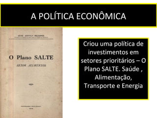 A POLÍTICA ECONÔMICA 
Criou uma política de 
investimentos em 
setores prioritários – O 
Plano SALTE. Saúde , 
Alimentação, 
Transporte e Energia 
 