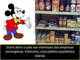 Dutra abriu o país aos interesses das empresas 
estrangeiras. Estimulou uma política econômica 
Liberal. 
 