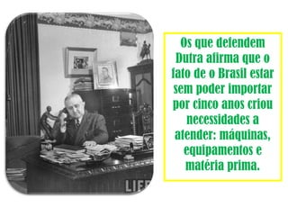 Os que defendem 
Dutra afirma que o 
fato de o Brasil estar 
sem poder importar 
por cinco anos criou 
necessidades a 
atender: máquinas, 
equipamentos e 
matéria prima. 
 