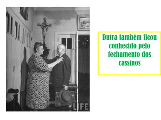 Dutra também ficou 
conhecido pelo 
fechamento dos 
cassinos 
 