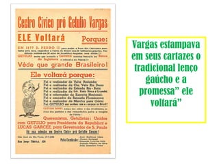 Vargas estampava 
em seus cartazes o 
tradicional lenço 
gaúcho e a 
promessa” ele 
voltará” 
 