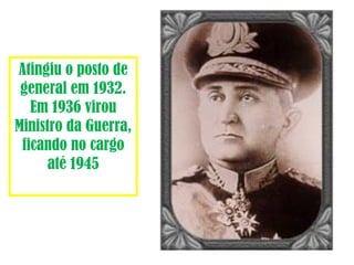 Atingiu o posto de 
general em 1932. 
Em 1936 virou 
Ministro da Guerra, 
ficando no cargo 
até 1945 
 