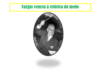 Vargas venceu a retórica do medo 
 