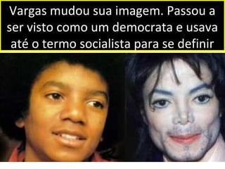 Vargas mudou sua imagem. Passou a 
ser visto como um democrata e usava 
até o termo socialista para se definir 
 