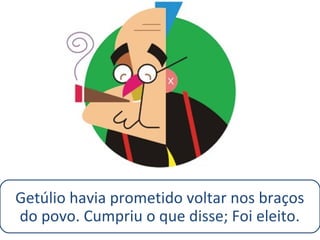 Getúlio havia prometido voltar nos braços 
do povo. Cumpriu o que disse; Foi eleito. 
 