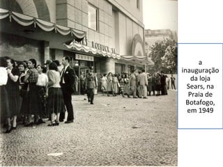 a 
inauguração 
da loja 
Sears, na 
Praia de 
Botafogo, 
em 1949 
 