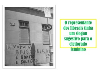O representante 
dos liberais tinha 
um slogan 
sugestivo para o 
eleitorado 
feminino 
 