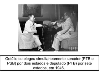 Getúlio se elegeu simultaneamente senador (PTB e 
PSB) por dois estados e deputado (PTB) por sete 
estados, em 1946. 
 