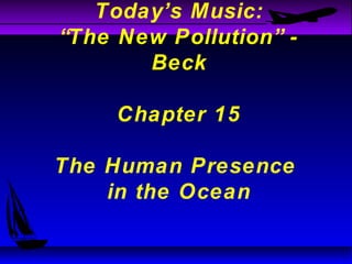 Today’s Music: 
“The New Pollution” - 
Beck 
Chapter 15 
The Human Presence 
in the Ocean 
 