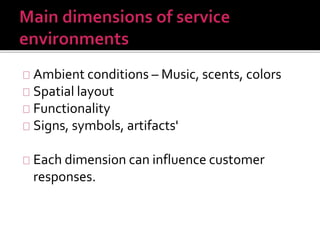 Ambient conditions – Music, scents, colors 
Spatial layout 
Functionality 
Signs, symbols, artifacts' 
Each dimension can influence customer 
responses. 
 