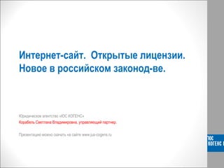 Интернет-сайт. Открытые лицензии. 
Новое в российском законод-ве. 
Юридическое агентство «ЮС КОГЕНС» 
Корабель Светлана Владимировна, управляющий партнер. 
Презентацию можно скачать на сайте www.jus-cogens.ru 
 