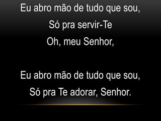 Eu abro mão de tudo que sou,
Só pra servir-Te
Oh, meu Senhor,
Eu abro mão de tudo que sou,
Só pra Te adorar, Senhor.
 