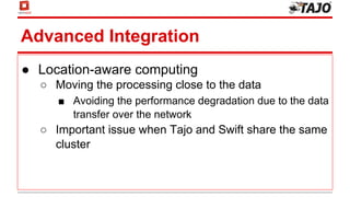 Advanced Integration
● Location-aware computing
○ Moving the processing close to the data
■ Avoiding the performance degradation due to the data
transfer over the network
○ Important issue when Tajo and Swift share the same
cluster
 