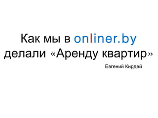 Как мы в onliner.by
« »делали Аренду квартир
Евгений Кирдей
 