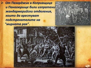  От Пазарджик в Копривщица
и Панагюрище били изпратени
жандармерийски отделения,
които да арестуват
подстрекателите на
"мирната рая".
 