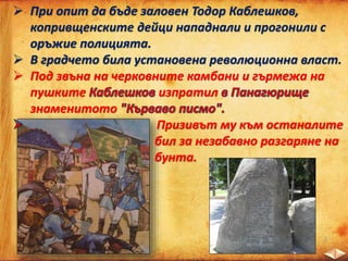  При опит да бъде заловен Тодор Каблешков,
копривщенските дейци нападнали и прогонили с
оръжие полицията.
 В градчето била установена революционна власт.
 Под звъна на черковните камбани и гърмежа на
пушките изпратил
знаменитото
Призивът му към останалите
бил за незабавно разгаряне на
бунта.
 