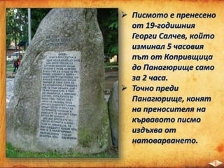  Писмото е пренесено
от 19-годишния
Георги Салчев, който
изминал 5 часовия
път от Копривщица
до Панагюрище само
за 2 часа.
 Точно преди
Панагюрище, конят
на преносителя на
кървавото писмо
издъхва от
натоварването.
 