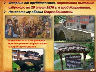  Ускорено от предателство,
.
 Началото му обявил .
Калъчевият мост в Копривщица,
където е гръмнала първата пушка
на Априлското въстание
 