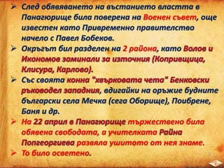  След обявяването на въстанието властта в
Панагюрище била поверена на Военен съвет, още
известен като Привременно правителство
начело с Павел Бобеков.
 Окръгът бил разделен на 2 района, като
 Със своята
, вдигайки на оръжие будните
български села Мечка (сега Оборище), Поибрене,
Баня и др.
 На тържествено била
обявена свободата, а учителката
развяла ушитото от нея знаме.
 То било осветено.
 