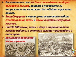  Въстаналите села били последвани от други
български селища, защото с недоброто си
въоръжение те не можели да победят турската
войска.
с неописуема жестокост избили
стотици деца, жени и мъже
.
.
 Загинали и водачите
на въстанието.
 