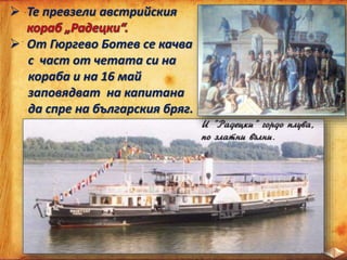  Те превзели австрийския
 От Гюргево Ботев се качва
с част от четата си на
кораба и на 16 май
заповядват на капитана
да спре на българския бряг.
 