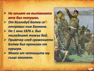  От Козлодуй Ботев се
отправил към Балкана.
 На 1 юни 1876 г. бил
последният тежък бой.
 Привечер след сражението
Ботев бил пронизан от
куршум.
 Много от четниците му
също загинали.
 