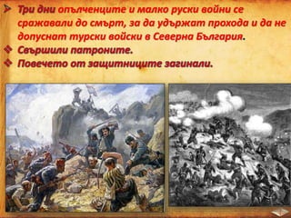 опълченците и малко руски войни се
сражавали до смърт, за да удържат прохода и да не
допуснат турски войски в Северна България.
 