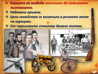 започнали да подготвят
.
 Набавяли оръжие.
 Цели семейства се включили в ръчното леене
на куршуми.
 От черешовите стволове дялали топове.
 