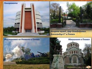 Мавзолеят в Плевен
Панорамата
Възстановка на боевете в Плевен
Къщата музей „Цар Освободител
Александър ІІ” в Плевен
 