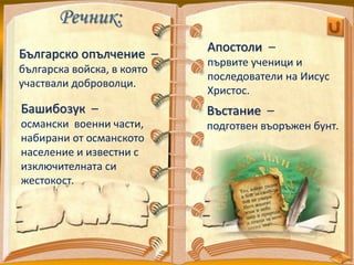 Речник:
Българско опълчение –
българска войска, в която
участвали доброволци.
Башибозук –
османски военни части,
набирани от османското
население и известни с
изключителната си
жестокост.
Апостоли –
първите ученици и
последователи на Иисус
Христос.
Въстание –
подготвен въоръжен бунт.
 