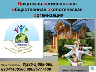 Иркутская региональная
общественная экологическая
организация
Irk600250.blogspot.ru
Наши телефоны: 8(395-5)688-566,
89041488566,89025777409
 