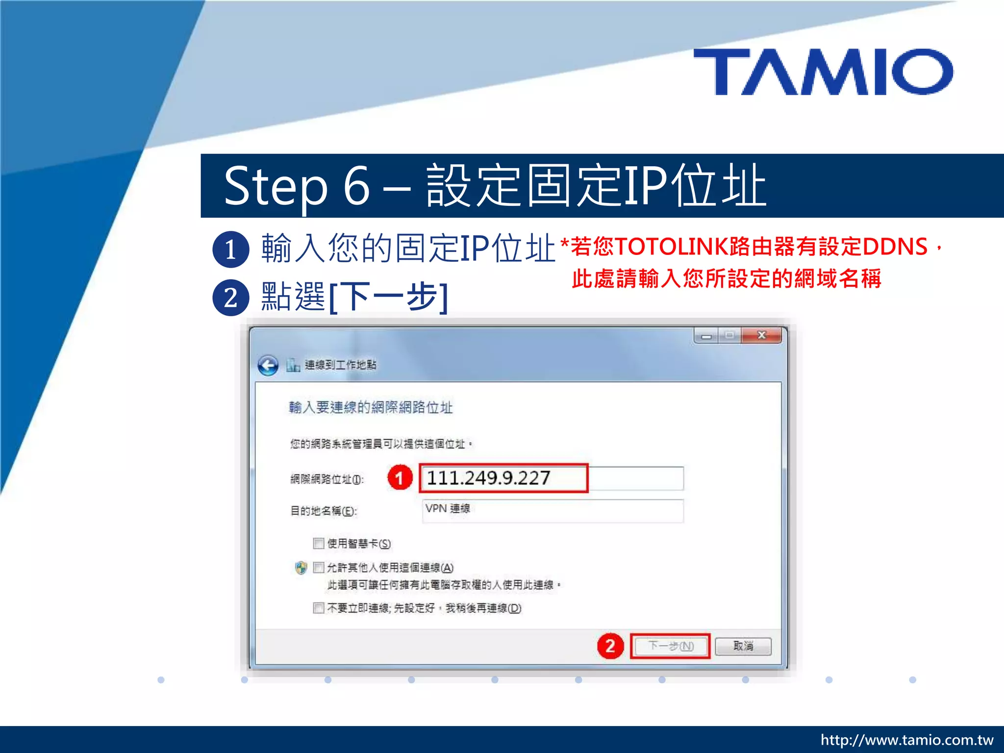 http://www.tamio.com.tw
Step 6 – 設定固定IP位址
❶ 輸入您的固定IP位址
❷ 點選[下一步]
*若您TOTOLINK路由器有設定DDNS，
此處請輸入您所設定的網域名稱
 