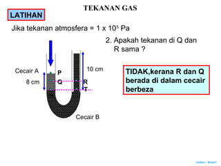 Author : Khairi
Jika tekanan atmosfera = 1 x 105
Pa
10 cm
Cecair B
Cecair A
8 cm
P
Q
S
R
T
2. Apakah tekanan di Q dan
R sama ?
TIDAK,kerana R dan Q
berada di dalam cecair
berbeza
LATIHAN
TEKANAN GAS
 