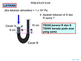 Author : Khairi
Jika tekanan atmosfera = 1 x 105
Pa
10 cm
Cecair B
Cecair A
8 cm
P
Q
S
R
T
4. Apakah tekanan di S dan
R sama ?
TIDAK,kerana R dan S
TIDAK berada pada aras
yang sama
LATIHAN
TEKANAN GAS
 