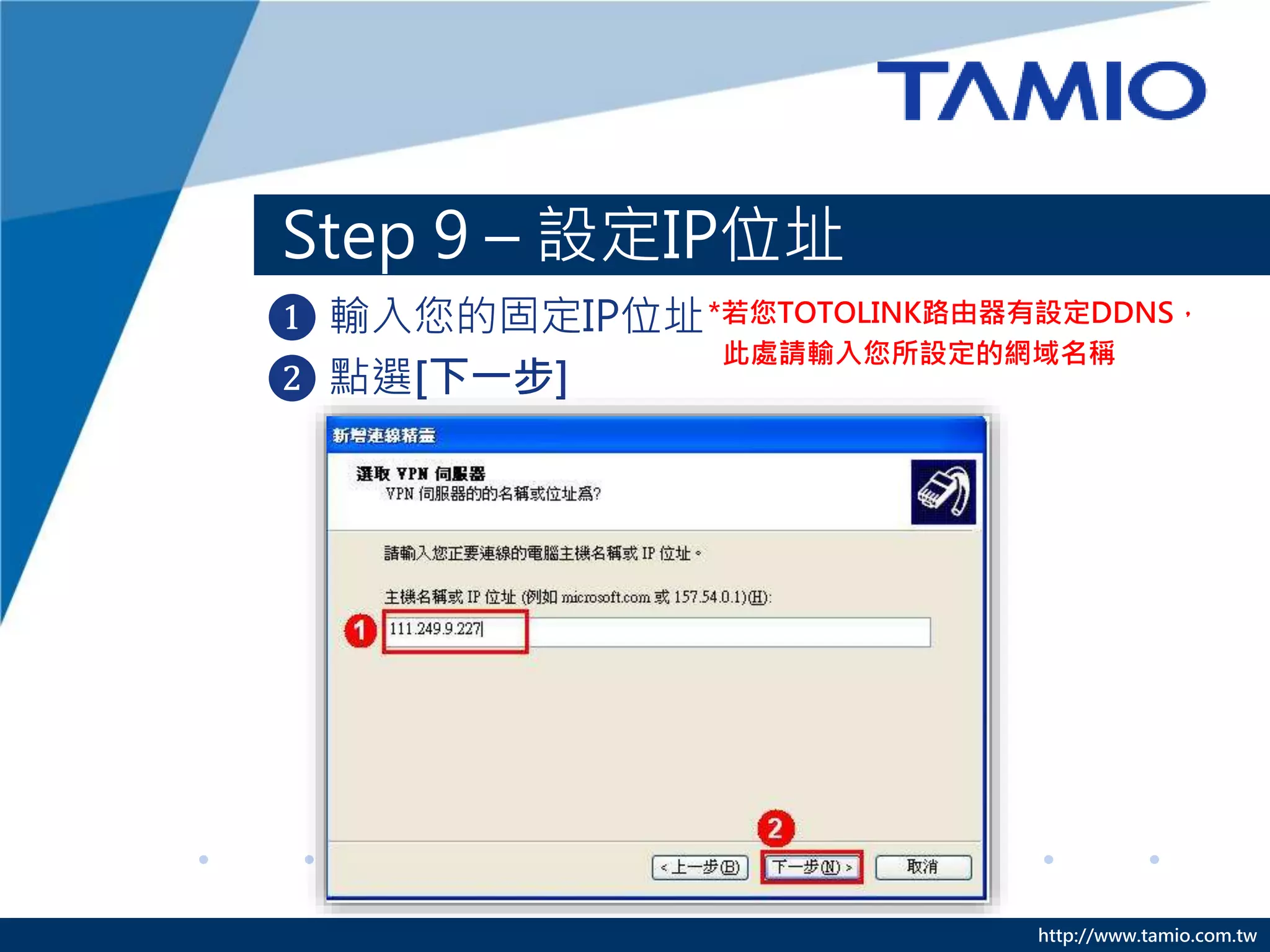 http://www.tamio.com.tw
❶ 輸入您的固定IP位址
❷ 點選[下一步]
Step 9 – 設定IP位址
*若您TOTOLINK路由器有設定DDNS，
此處請輸入您所設定的網域名稱
 