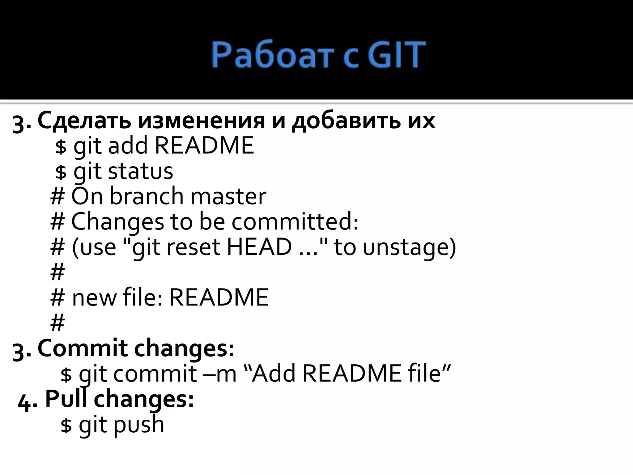 3. Сделать изменения и добавить их
$ git add README
$ git status
# On branch master
# Changes to be committed:
# (use "git reset HEAD ..." to unstage)
#
# new file: README
#
3. Commit changes:
$ git commit –m “Add README file”
4. Pull changes:
$ git push
 