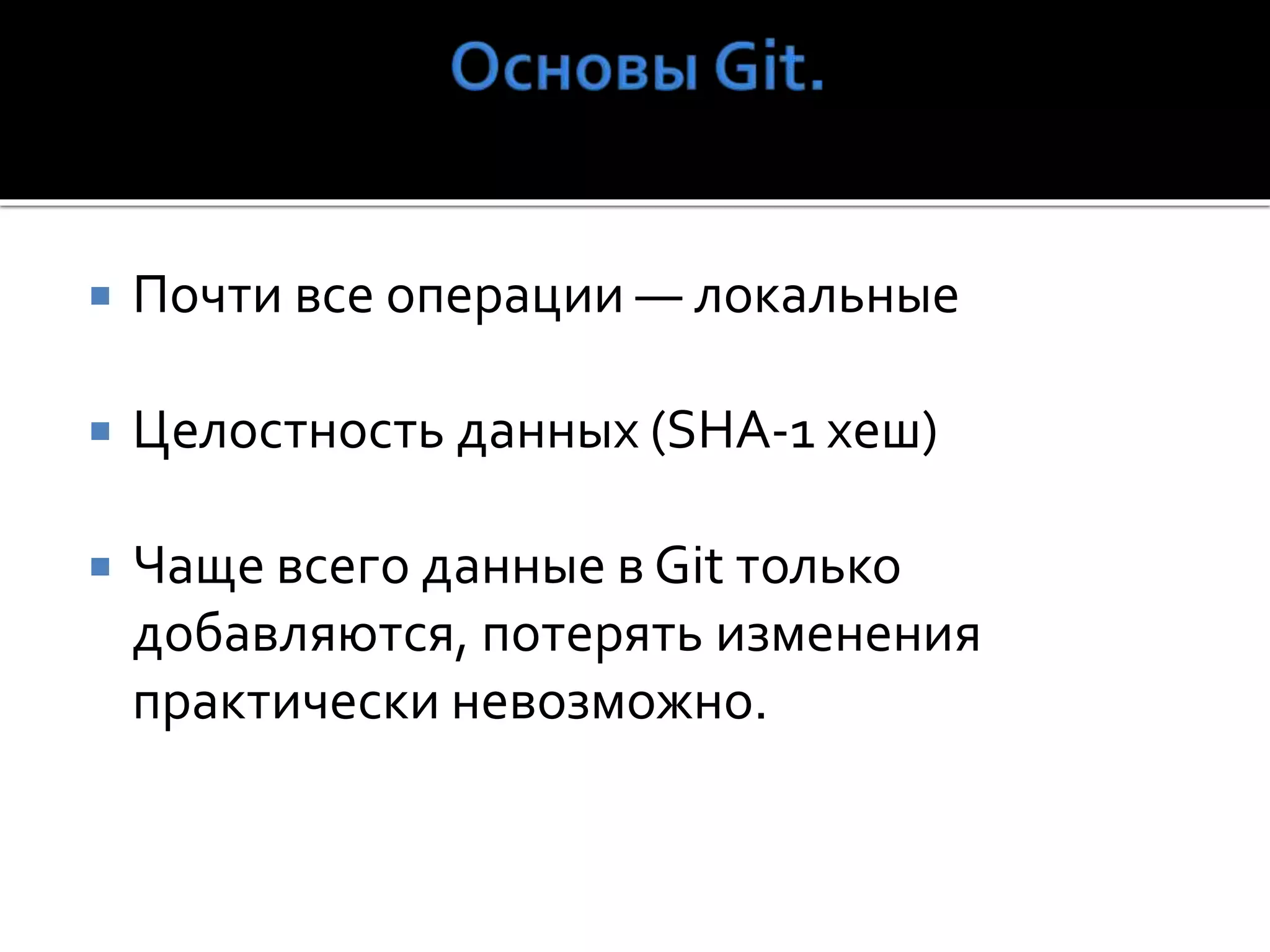  Почти все операции — локальные
 Целостность данных (SHA-1 хеш)
 Чаще всего данные в Git только
добавляются, потерять изменения
практически невозможно.
 