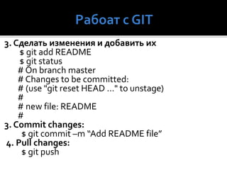 3. Сделать изменения и добавить их
$ git add README
$ git status
# On branch master
# Changes to be committed:
# (use "git reset HEAD ..." to unstage)
#
# new file: README
#
3. Commit changes:
$ git commit –m “Add README file”
4. Pull changes:
$ git push
 