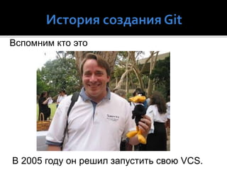 Вспомним кто это
В 2005 году он решил запустить свою VCS.
 