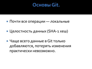  Почти все операции — локальные
 Целостность данных (SHA-1 хеш)
 Чаще всего данные в Git только
добавляются, потерять изменения
практически невозможно.
 