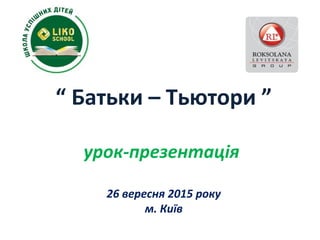 “ Батьки – Тьютори ”
урок-презентація
26 вересня 2015 року
м. Київ
 